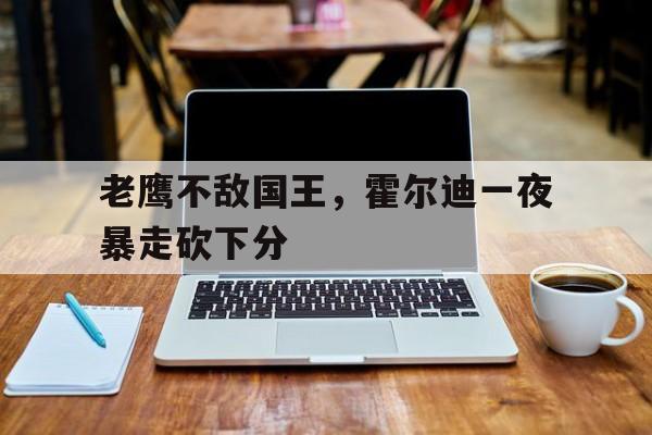 米兰体育登陆-包含老鹰不敌国王，霍尔迪一夜暴走砍下分的词条